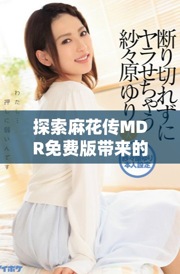 探索麻花傳MDR免費(fèi)版帶來的便捷體驗(yàn)和實(shí)用功能
