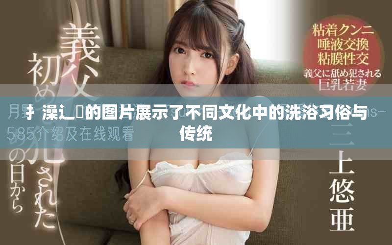 扌澡辶畐的圖片展示了不同文化中的洗浴習俗與傳統