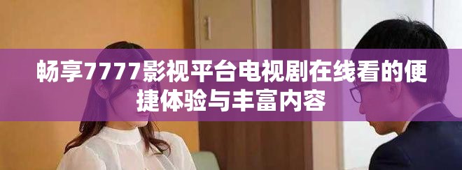 暢享7777影視平臺電視劇在線看的便捷體驗(yàn)與豐富內(nèi)容