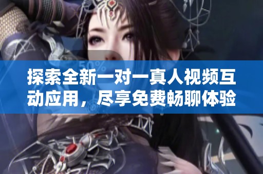 探索全新一對一真人視頻互動應用，盡享免費暢聊體驗！