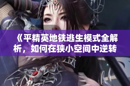 《平精英地鐵逃生模式全解析，如何在狹小空間中逆轉(zhuǎn)戰(zhàn)局》