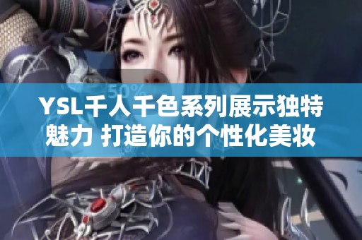 YSL千人千色系列展示獨特魅力 打造你的個性化美妝體驗
