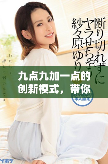 九點九加一點的創新模式，帶你領略全新體驗與機遇
