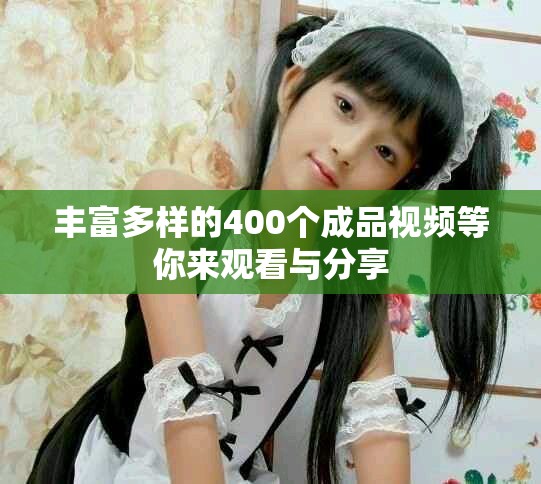 豐富多樣的400個成品視頻等你來觀看與分享