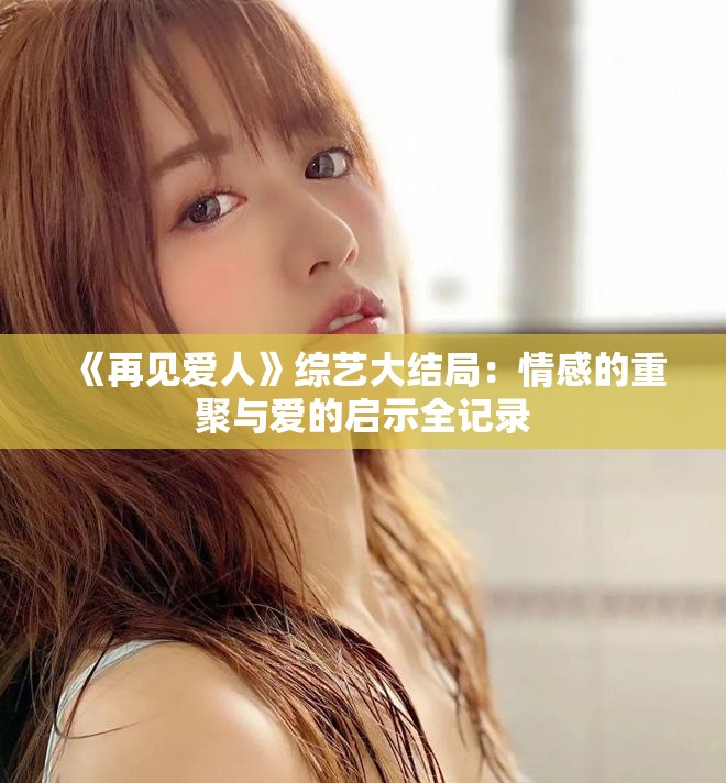 《再見愛人》綜藝大結局：情感的重聚與愛的啟示全記錄