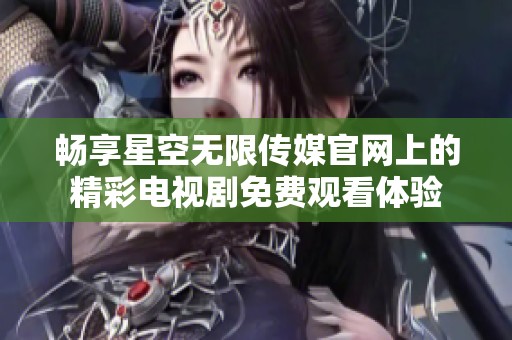 暢享星空無限傳媒官網上的精彩電視劇免費觀看體驗