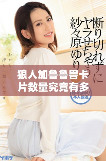狼人加魯魯獸卡片數(shù)量究竟有多少?gòu)堊屓岁P(guān)注
