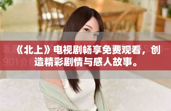 《北上》電視劇暢享免費(fèi)觀看，創(chuàng)造精彩劇情與感人故事。