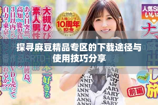 探尋麻豆精品專區的下載途徑與使用技巧分享