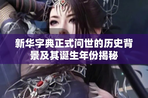 新華字典正式問世的歷史背景及其誕生年份揭秘