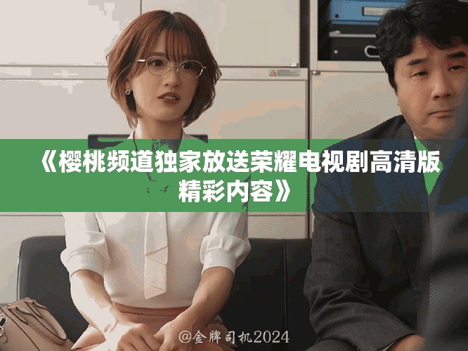 《櫻桃頻道獨家放送榮耀電視劇高清版精彩內容》