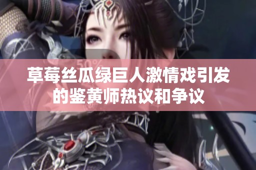 草莓絲瓜綠巨人激情戲引發的鑒黃師熱議和爭議