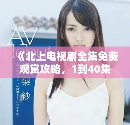 《北上電視劇全集免費觀賞攻略，1到40集精彩劇情盡在掌握》
