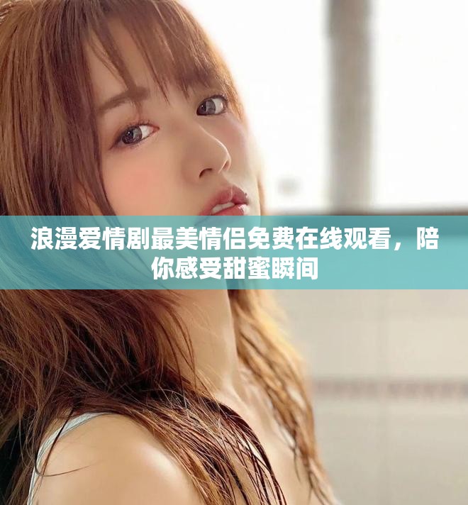 浪漫愛情劇最美情侶免費在線觀看，陪你感受甜蜜瞬間