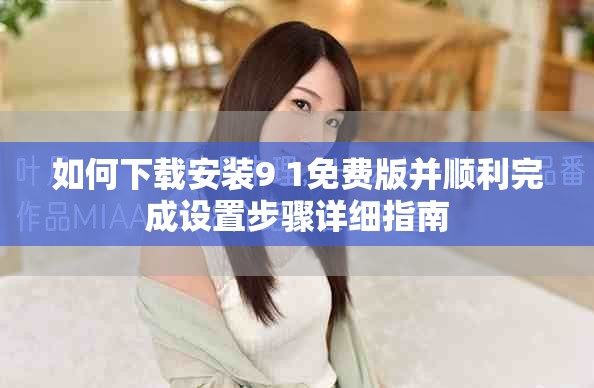 如何下載安裝9 1免費版并順利完成設置步驟詳細指南