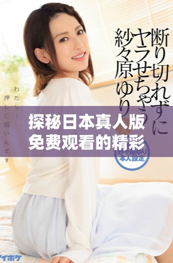 探秘日本真人版免費觀看的精彩內容與影響力