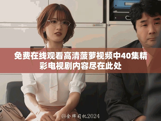 免費在線觀看高清菠蘿視頻中40集精彩電視劇內容盡在此處
