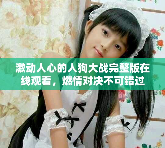 激動(dòng)人心的人狗大戰(zhàn)完整版在線觀看，燃情對(duì)決不可錯(cuò)過(guò)