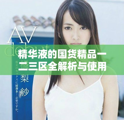 精華液的國貨精品一二三區全解析與使用指南