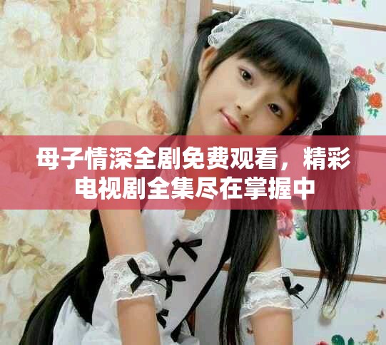 母子情深全劇免費觀看，精彩電視劇全集盡在掌握中