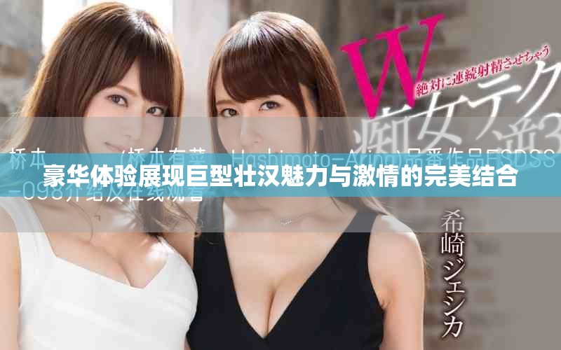 豪華體驗展現(xiàn)巨型壯漢魅力與激情的完美結(jié)合
