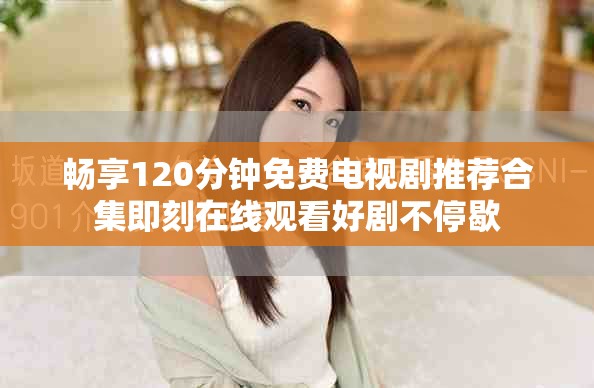 暢享120分鐘免費(fèi)電視劇推薦合集即刻在線觀看好劇不停歇