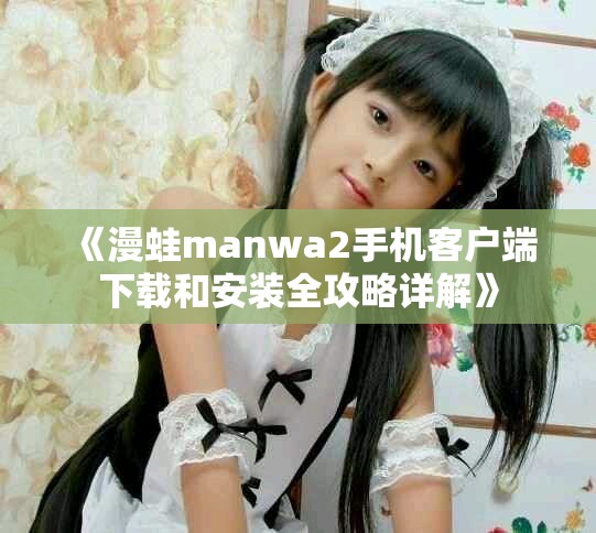 《漫蛙manwa2手機客戶端下載和安裝全攻略詳解》
