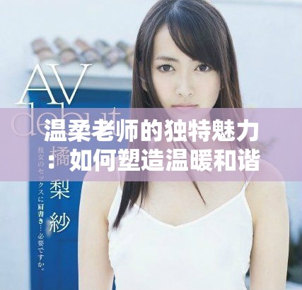 溫柔老師的獨(dú)特魅力：如何塑造溫暖和諧的教學(xué)環(huán)境