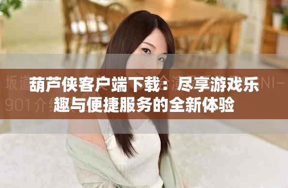 葫蘆俠客戶端下載：盡享游戲樂趣與便捷服務的全新體驗
