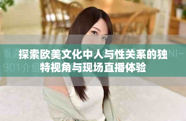 探索歐美文化中人與性關(guān)系的獨特視角與現(xiàn)場直播體驗