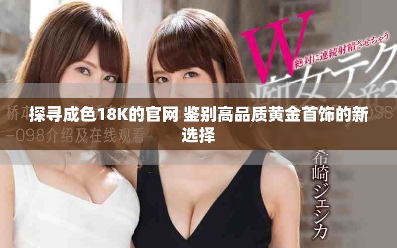 探尋成色18K的官網(wǎng) 鑒別高品質(zhì)黃金首飾的新選擇