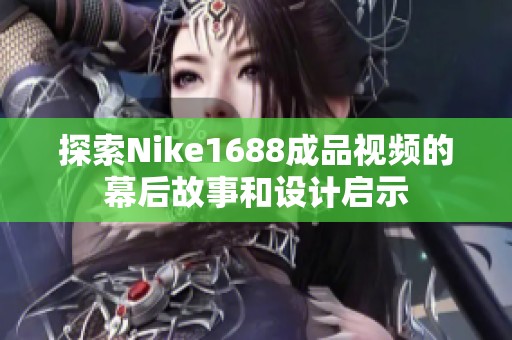 探索Nike1688成品視頻的幕后故事和設(shè)計啟示