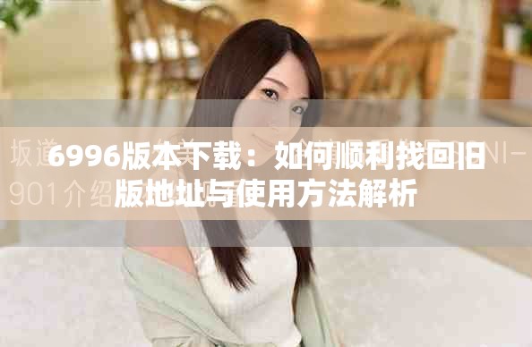 6996版本下載：如何順利找回舊版地址與使用方法解析