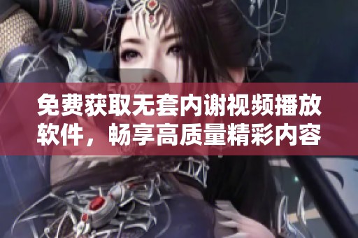 免費獲取無套內謝視頻播放軟件，暢享高質量精彩內容
