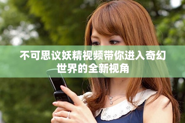 不可思議妖精視頻帶你進入奇幻世界的全新視角
