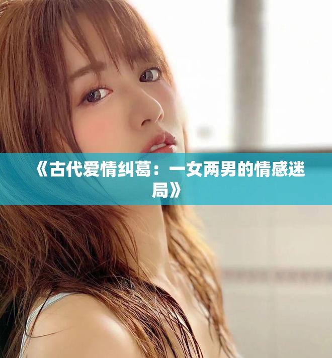 《古代愛情糾葛：一女兩男的情感迷局》