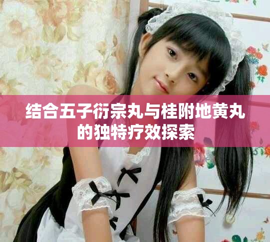 結(jié)合五子衍宗丸與桂附地黃丸的獨(dú)特療效探索