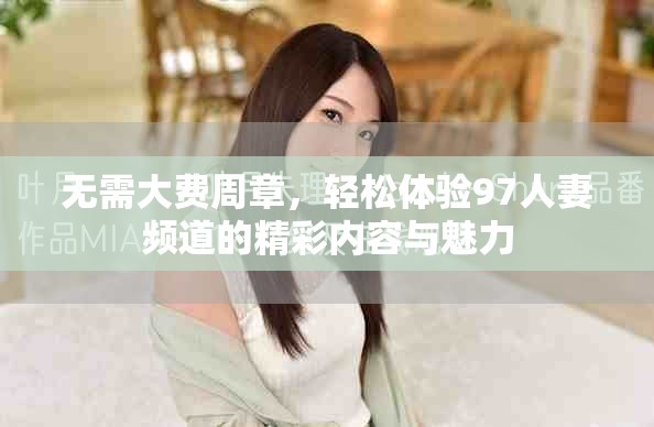 無需大費周章，輕松體驗97人妻頻道的精彩內容與魅力