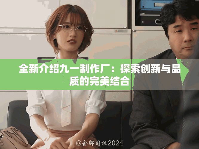全新介紹九一制作廠：探索創(chuàng)新與品質(zhì)的完美結(jié)合
