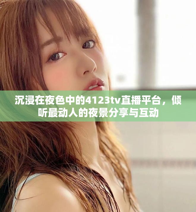 沉浸在夜色中的4123tv直播平臺(tái)，傾聽(tīng)最動(dòng)人的夜景分享與互動(dòng)