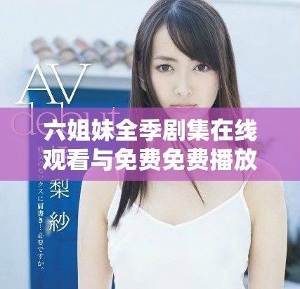 六姐妹全季劇集在線觀看與免費免費播放方式揭秘