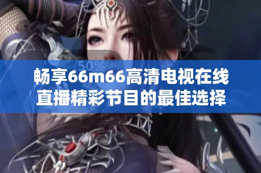 暢享66m66高清電視在線直播精彩節目的最佳選擇