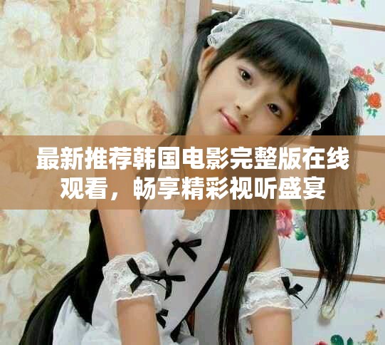 最新推薦韓國電影完整版在線觀看，暢享精彩視聽盛宴