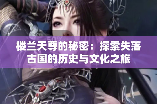 樓蘭天尊的秘密：探索失落古國的歷史與文化之旅