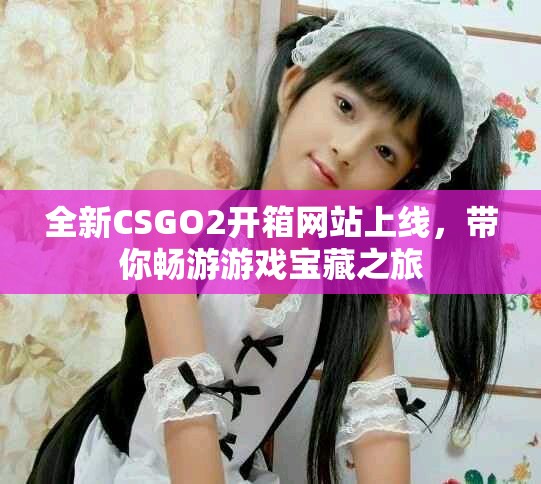 全新CSGO2開箱網站上線，帶你暢游游戲寶藏之旅