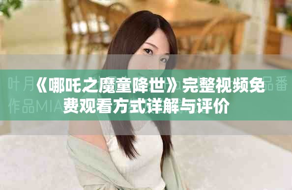 《哪吒之魔童降世》完整視頻免費觀看方式詳解與評價