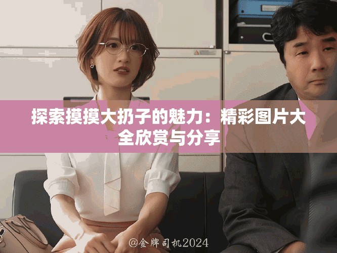 探索摸摸大扔子的魅力：精彩圖片大全欣賞與分享