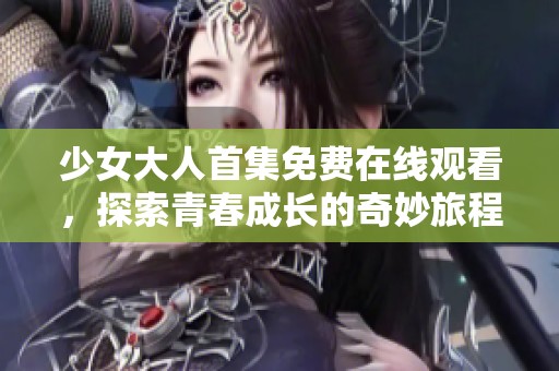 少女大人首集免費在線觀看，探索青春成長的奇妙旅程