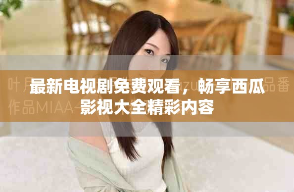 最新電視劇免費(fèi)觀看，暢享西瓜影視大全精彩內(nèi)容