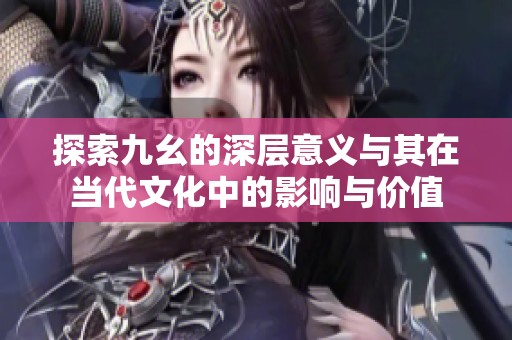 探索九幺的深層意義與其在當代文化中的影響與價值